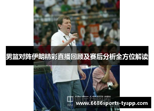 男篮对阵伊朗精彩直播回顾及赛后分析全方位解读