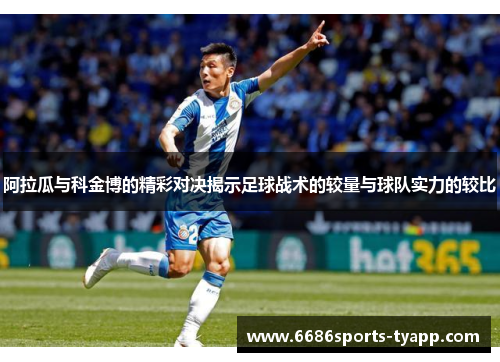 阿拉瓜与科金博的精彩对决揭示足球战术的较量与球队实力的较比